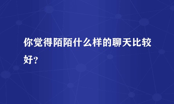 你觉得陌陌什么样的聊天比较好？