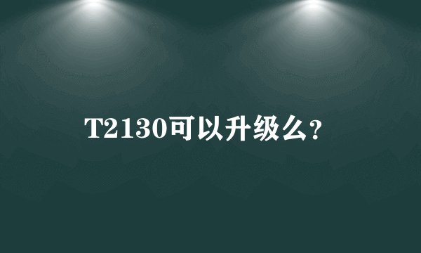 T2130可以升级么？