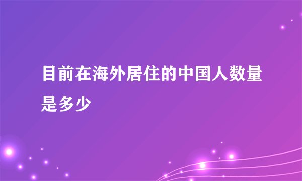 目前在海外居住的中国人数量是多少
