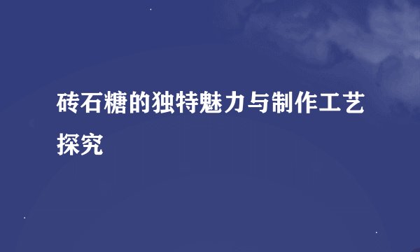 砖石糖的独特魅力与制作工艺探究