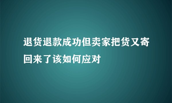 退货退款成功但卖家把货又寄回来了该如何应对