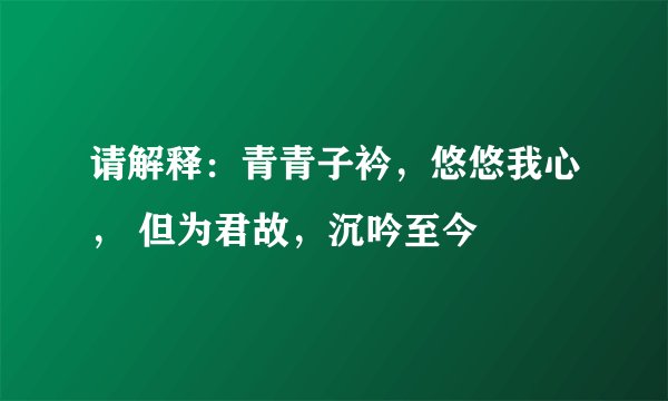 请解释：青青子衿，悠悠我心， 但为君故，沉吟至今