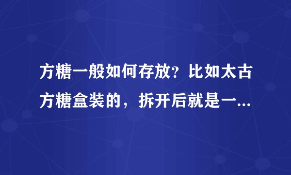 方糖一般如何存放？比如太古方糖盒装的，拆开后就是一颗一颗的，没有独立包装，取得也很艰辛…有没有啥好