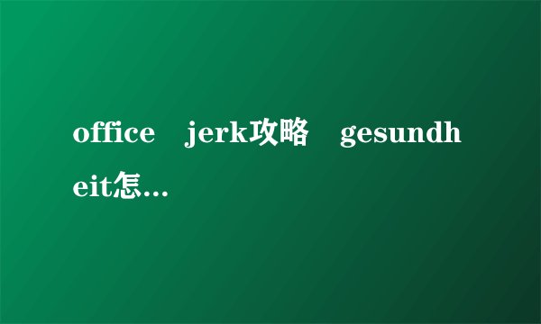 office jerk攻略 gesundheit怎么完成?