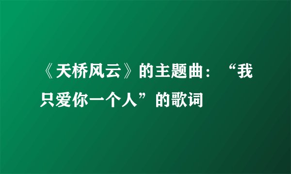 《天桥风云》的主题曲：“我只爱你一个人”的歌词