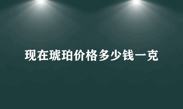 现在琥珀价格多少钱一克