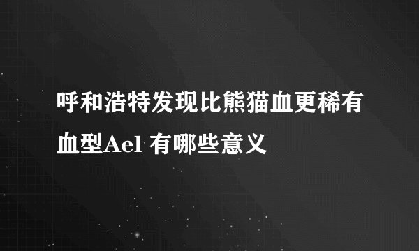 呼和浩特发现比熊猫血更稀有血型Ael 有哪些意义