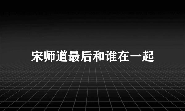 宋师道最后和谁在一起