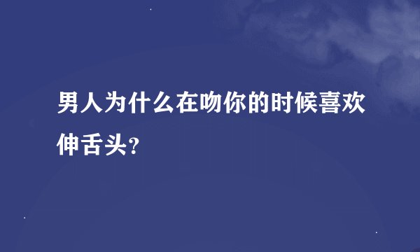 男人为什么在吻你的时候喜欢伸舌头?
