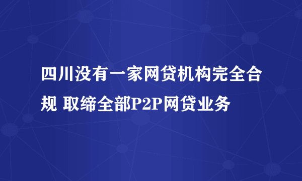 四川没有一家网贷机构完全合规 取缔全部P2P网贷业务