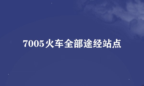 7005火车全部途经站点