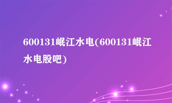 600131岷江水电(600131岷江水电股吧)