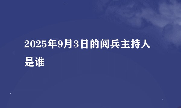2025年9月3日的阅兵主持人是谁