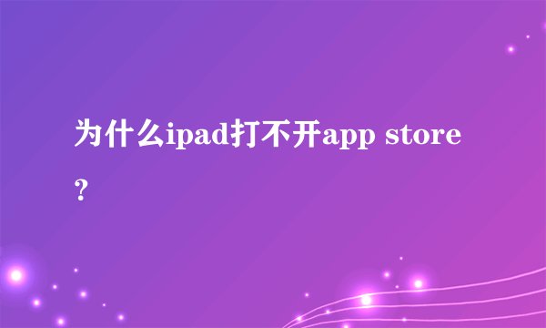 为什么ipad打不开app store？