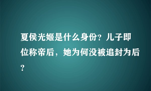 夏侯光姬是什么身份？儿子即位称帝后，她为何没被追封为后？