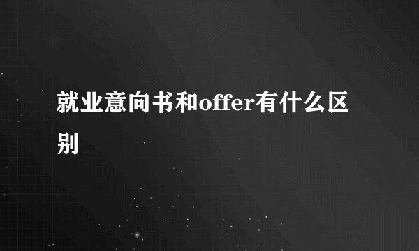 就业意向书和offer有什么区别