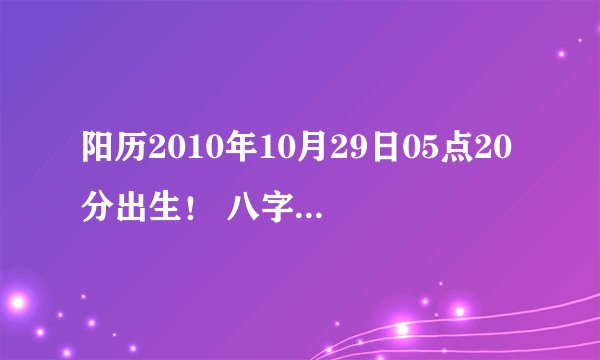 阳历2010年10月29日05点20分出生！ 八字到底缺什么，喜用神到底是木还是土？请高人指教！非常感谢！取名用