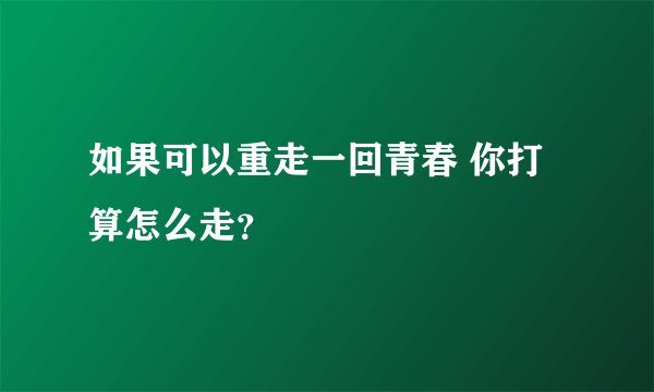 如果可以重走一回青春 你打算怎么走？
