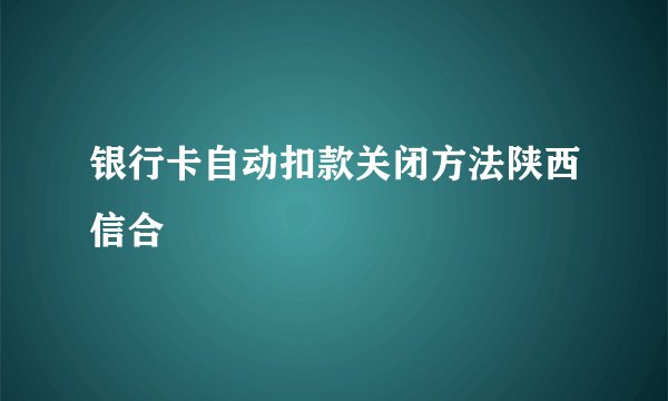 银行卡自动扣款关闭方法陕西信合
