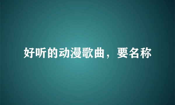 好听的动漫歌曲，要名称