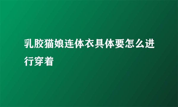 乳胶猫娘连体衣具体要怎么进行穿着
