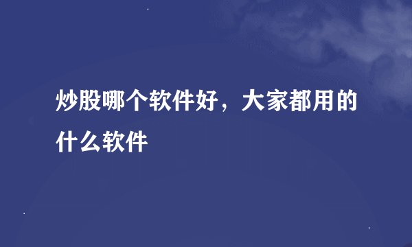 炒股哪个软件好，大家都用的什么软件