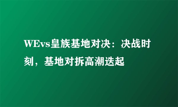 WEvs皇族基地对决：决战时刻，基地对拆高潮迭起