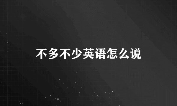 不多不少英语怎么说