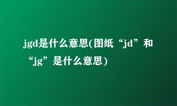 jgd是什么意思(图纸“jd”和“jg”是什么意思)