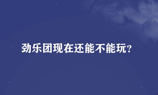 劲乐团现在还能不能玩？