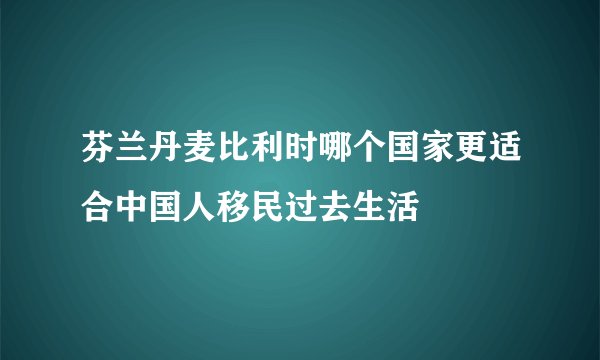 芬兰丹麦比利时哪个国家更适合中国人移民过去生活