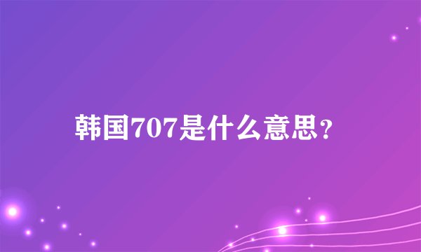 韩国707是什么意思？