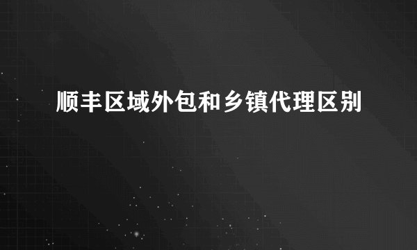 顺丰区域外包和乡镇代理区别