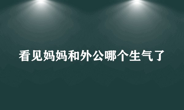 看见妈妈和外公哪个生气了