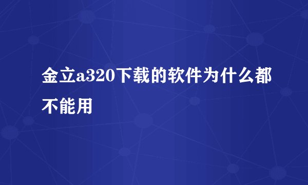 金立a320下载的软件为什么都不能用
