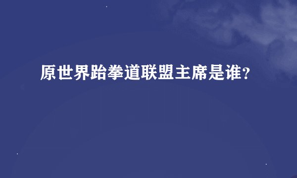 原世界跆拳道联盟主席是谁？