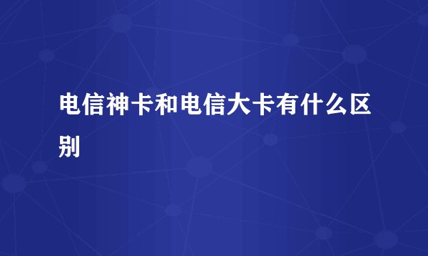 电信神卡和电信大卡有什么区别