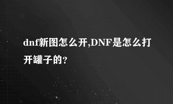 dnf新图怎么开,DNF是怎么打开罐子的？