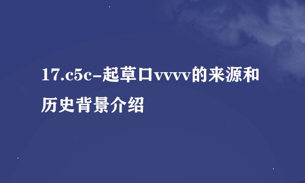 17.c5c-起草口vvvv的来源和历史背景介绍