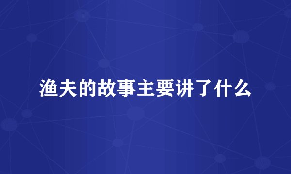 渔夫的故事主要讲了什么