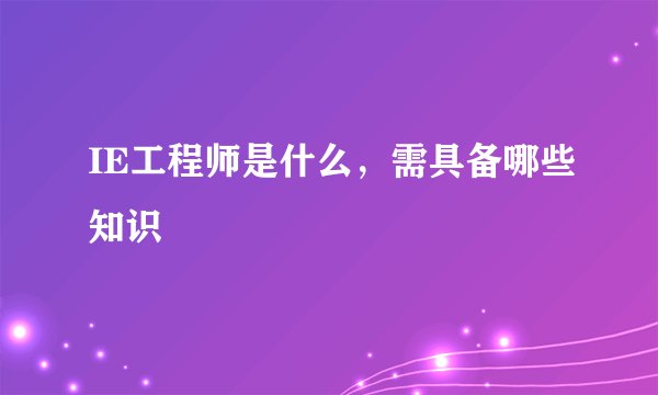 IE工程师是什么，需具备哪些知识