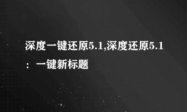 深度一键还原5.1,深度还原5.1：一键新标题