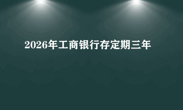 2026年工商银行存定期三年