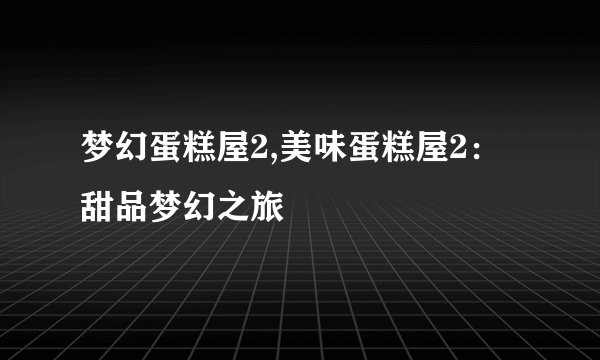 梦幻蛋糕屋2,美味蛋糕屋2：甜品梦幻之旅