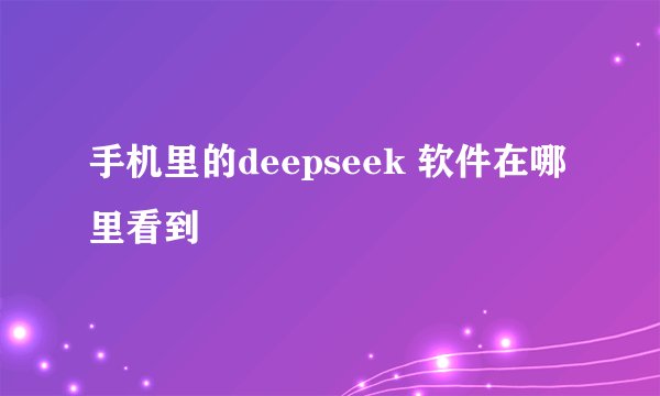 手机里的deepseek 软件在哪里看到