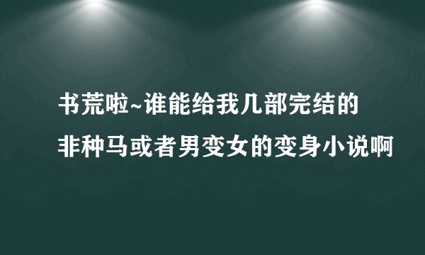 书荒啦~谁能给我几部完结的非种马或者男变女的变身小说啊