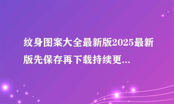 纹身图案大全最新版2025最新版先保存再下载持续更新不迷路官方正版网盘链接获取