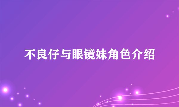 不良仔与眼镜妹角色介绍