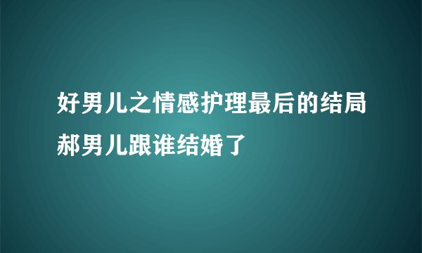 好男儿之情感护理最后的结局郝男儿跟谁结婚了