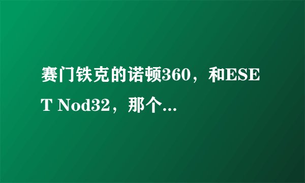 赛门铁克的诺顿360，和ESET Nod32，那个好用？？？占用资源和杀毒能力